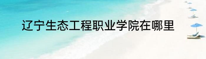 辽宁生态工程职业学院在哪里