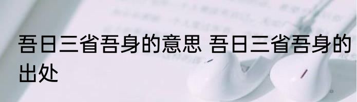 吾日三省吾身的意思 吾日三省吾身的出处