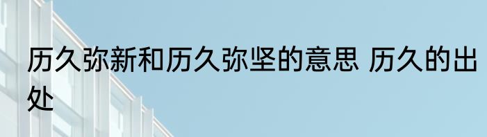 历久弥新和历久弥坚的意思 历久的出处