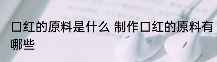 口红的原料是什么 制作口红的原料有哪些