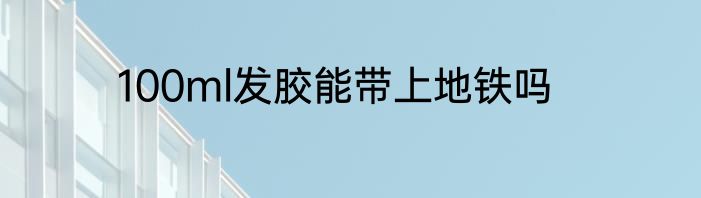 100ml发胶能带上地铁吗
