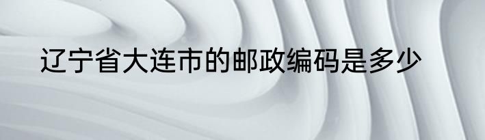 辽宁省大连市的邮政编码是多少