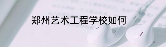 郑州艺术工程学校如何
