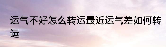 运气不好怎么转运最近运气差如何转运