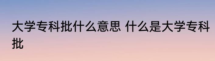 大学专科批什么意思 什么是大学专科批