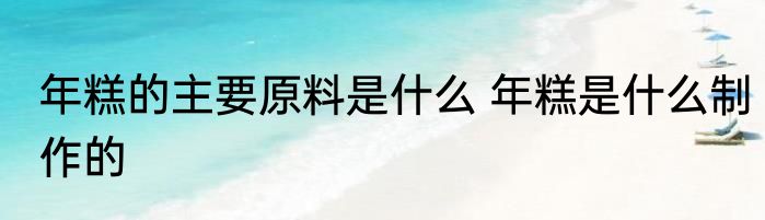 年糕的主要原料是什么 年糕是什么制作的