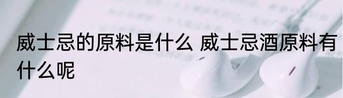 威士忌的原料是什么 威士忌酒原料有什么呢