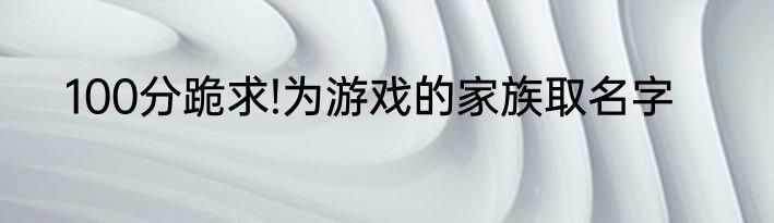 100分跪求!为游戏的家族取名字