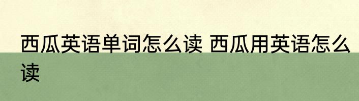 西瓜英语单词怎么读 西瓜用英语怎么读