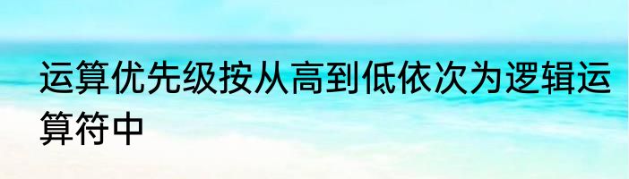运算优先级按从高到低依次为逻辑运算符中