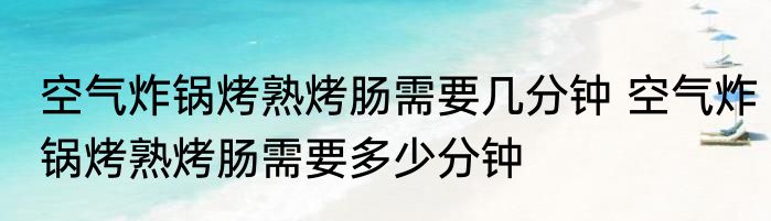 空气炸锅烤熟烤肠需要几分钟 空气炸锅烤熟烤肠需要多少分钟