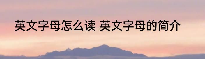 英文字母怎么读 英文字母的简介
