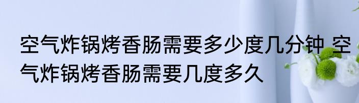 空气炸锅烤香肠需要多少度几分钟 空气炸锅烤香肠需要几度多久