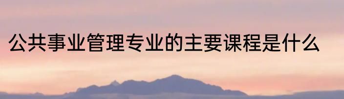 公共事业管理专业的主要课程是什么