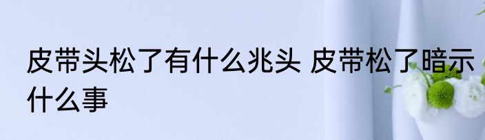 皮带头松了有什么兆头 皮带松了暗示什么事