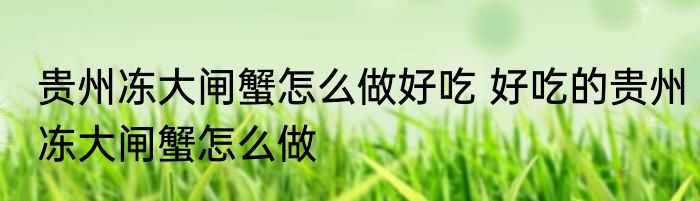 贵州冻大闸蟹怎么做好吃 好吃的贵州冻大闸蟹怎么做