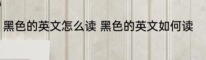 黑色的英文怎么读 黑色的英文如何读