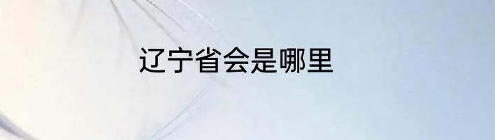 辽宁省会是哪里