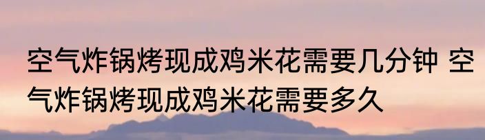 空气炸锅烤现成鸡米花需要几分钟 空气炸锅烤现成鸡米花需要多久