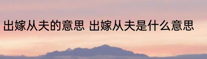 出嫁从夫的意思 出嫁从夫是什么意思