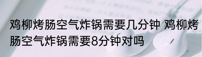 鸡柳烤肠空气炸锅需要几分钟 鸡柳烤肠空气炸锅需要8分钟对吗