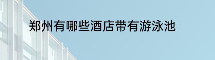 郑州有哪些酒店带有游泳池