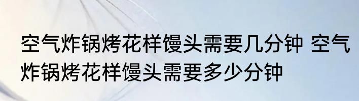 空气炸锅烤花样馒头需要几分钟 空气炸锅烤花样馒头需要多少分钟
