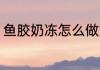 鱼胶奶冻怎么做好吃 鱼胶奶冻怎么做