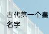 古代第一个皇帝是谁 古代第一个皇帝名字