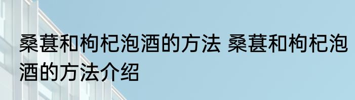 桑葚和枸杞泡酒的方法 桑葚和枸杞泡酒的方法介绍