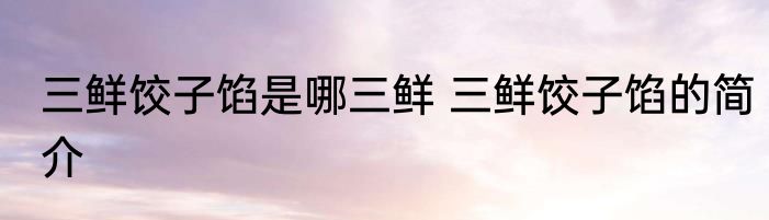 三鲜饺子馅是哪三鲜 三鲜饺子馅的简介