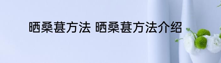 晒桑葚方法 晒桑葚方法介绍