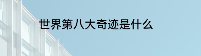 世界第八大奇迹是什么