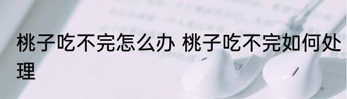 桃子吃不完怎么办 桃子吃不完如何处理