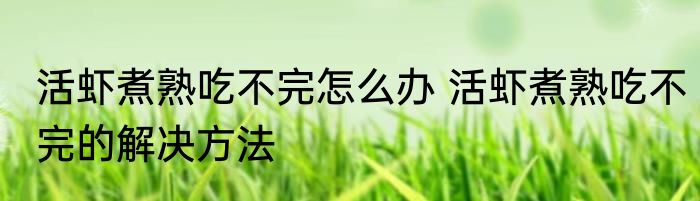 活虾煮熟吃不完怎么办 活虾煮熟吃不完的解决方法
