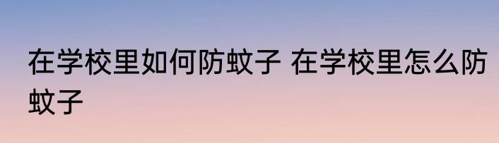 在学校里如何防蚊子 在学校里怎么防蚊子