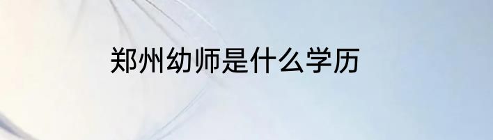 郑州幼师是什么学历