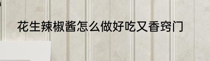 花生辣椒酱怎么做好吃又香窍门