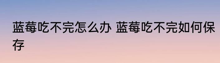 蓝莓吃不完怎么办 蓝莓吃不完如何保存