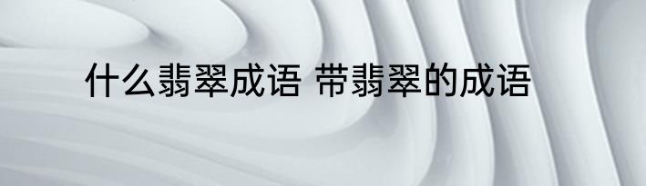 什么翡翠成语 带翡翠的成语