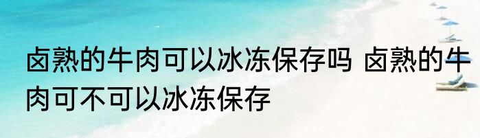 卤熟的牛肉可以冰冻保存吗 卤熟的牛肉可不可以冰冻保存