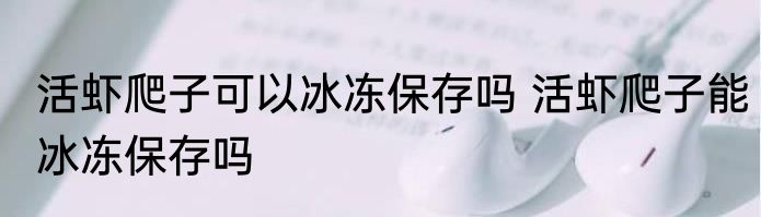 活虾爬子可以冰冻保存吗 活虾爬子能冰冻保存吗