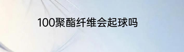 100聚酯纤维会起球吗