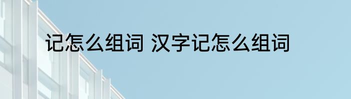 记怎么组词 汉字记怎么组词
