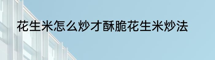 花生米怎么炒才酥脆花生米炒法
