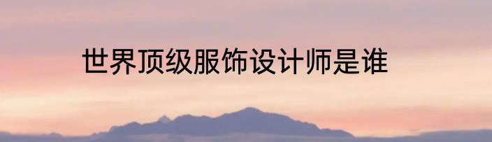 世界顶级服饰设计师是谁