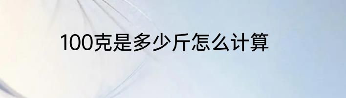 100克是多少斤怎么计算