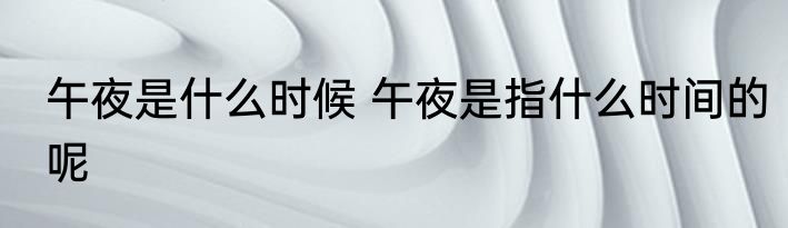 午夜是什么时候 午夜是指什么时间的呢