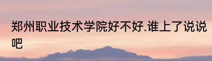 郑州职业技术学院好不好.谁上了说说吧