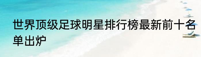 世界顶级足球明星排行榜最新前十名单出炉